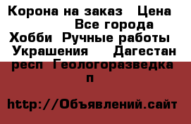 Корона на заказ › Цена ­ 2 000 - Все города Хобби. Ручные работы » Украшения   . Дагестан респ.,Геологоразведка п.